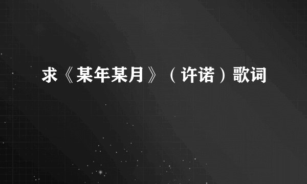 求《某年某月》（许诺）歌词