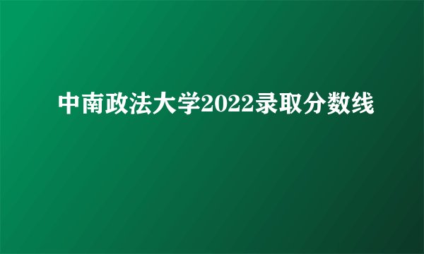 中南政法大学2022录取分数线