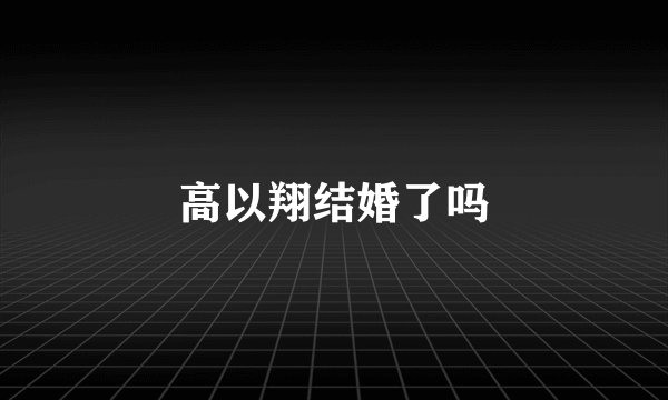 高以翔结婚了吗