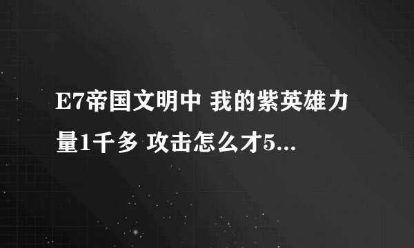 E7帝国文明中 我的紫英雄力量1千多 攻击怎么才500不到