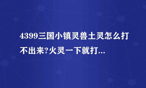 4399三国小镇灵兽土灵怎么打不出来?火灵一下就打了好多个？