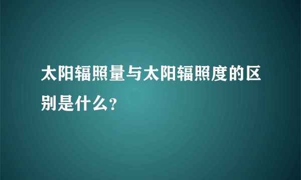 太阳辐照量与太阳辐照度的区别是什么？