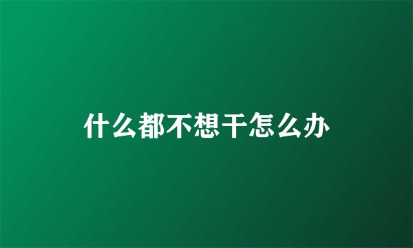 什么都不想干怎么办
