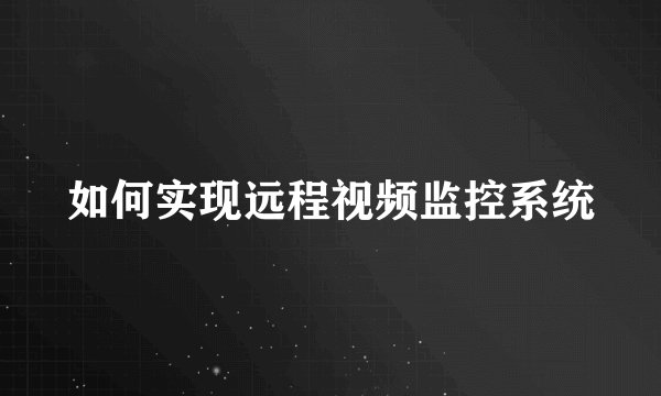 如何实现远程视频监控系统