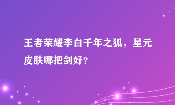 王者荣耀李白千年之狐，星元皮肤哪把剑好？