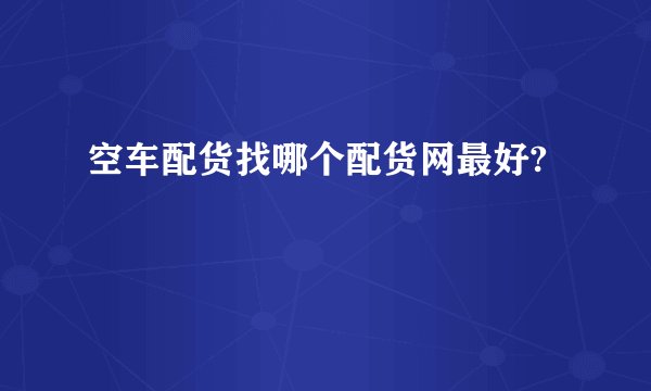 空车配货找哪个配货网最好?