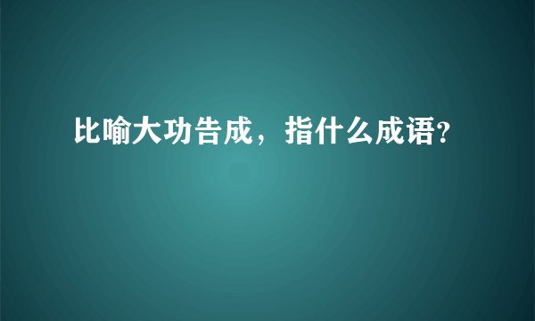 比喻大功告成，指什么成语？