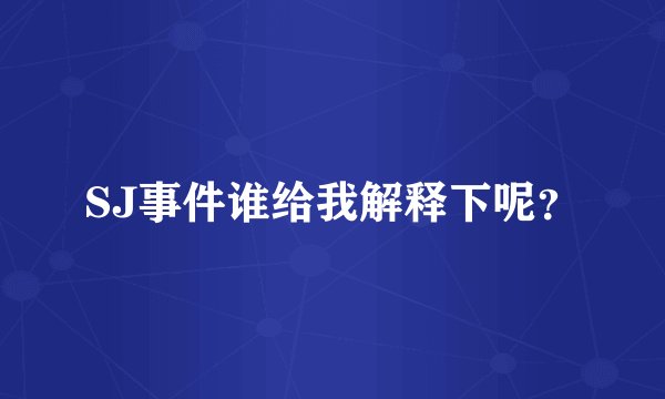 SJ事件谁给我解释下呢？