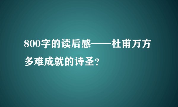 800字的读后感——杜甫万方多难成就的诗圣？