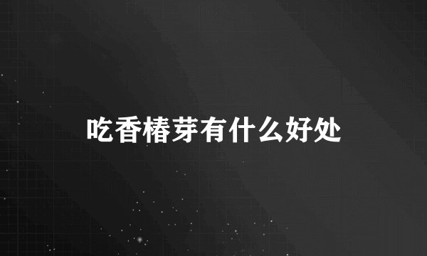 吃香椿芽有什么好处