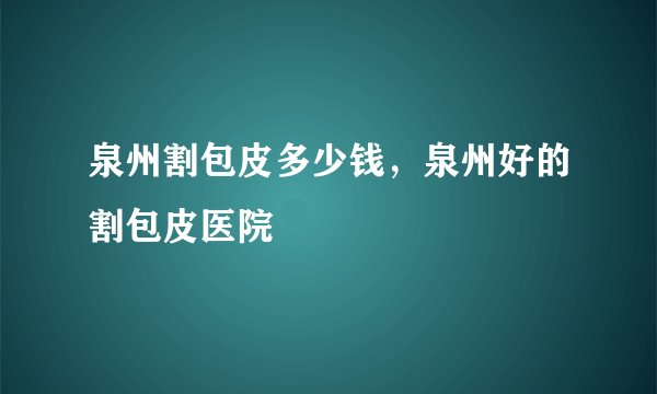 泉州割包皮多少钱，泉州好的割包皮医院
