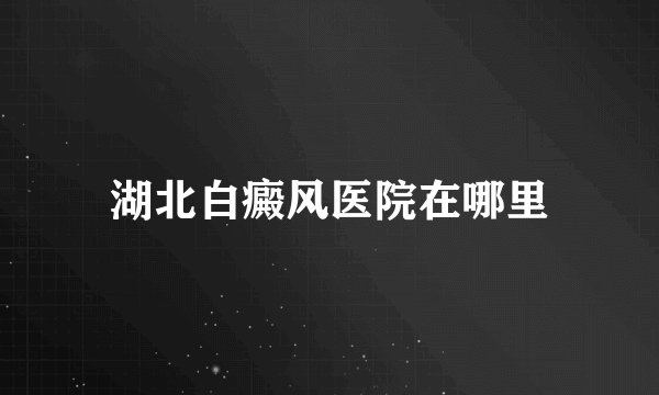 湖北白癜风医院在哪里