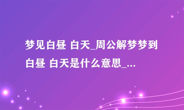 梦见白昼 白天_周公解梦梦到白昼 白天是什么意思_做梦梦见白昼 白天好不好