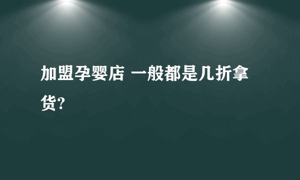 加盟孕婴店 一般都是几折拿货?