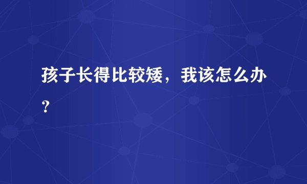 孩子长得比较矮，我该怎么办？
