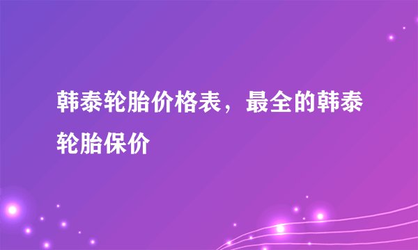 韩泰轮胎价格表，最全的韩泰轮胎保价