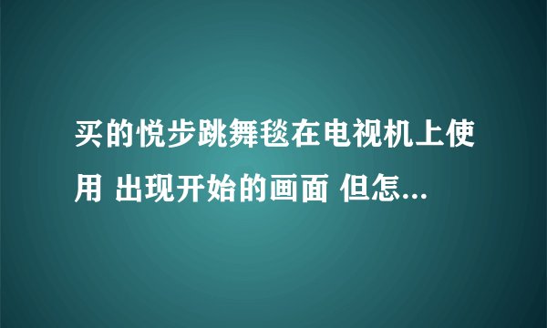 买的悦步跳舞毯在电视机上使用 出现开始的画面 但怎么踩开始键没反应是怎么回事啊