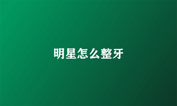 明星怎么整牙