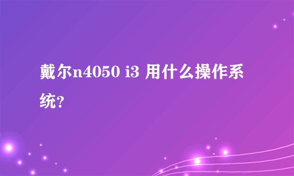 戴尔n4050 i3 用什么操作系统？