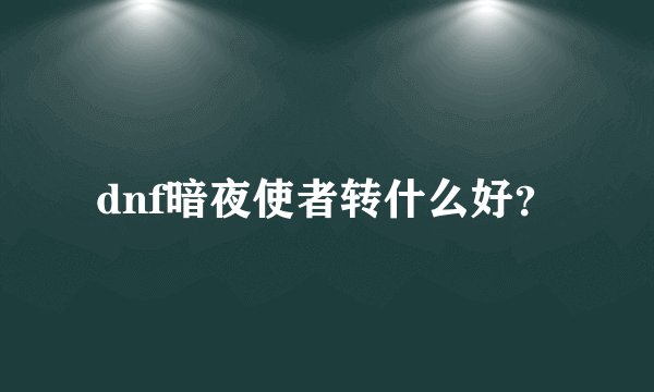 dnf暗夜使者转什么好？