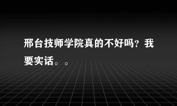 邢台技师学院真的不好吗？我要实话。。