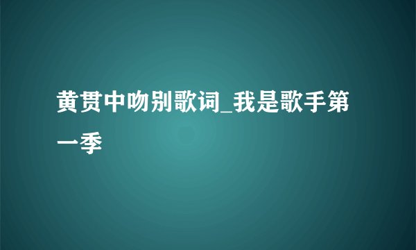 黄贯中吻别歌词_我是歌手第一季