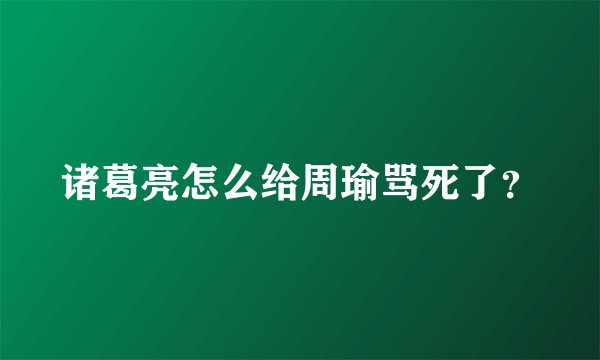 诸葛亮怎么给周瑜骂死了？