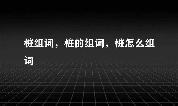 桩组词，桩的组词，桩怎么组词
