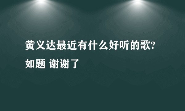 黄义达最近有什么好听的歌?如题 谢谢了