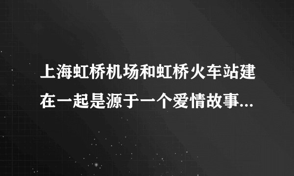 上海虹桥机场和虹桥火车站建在一起是源于一个爱情故事，是真的吗？