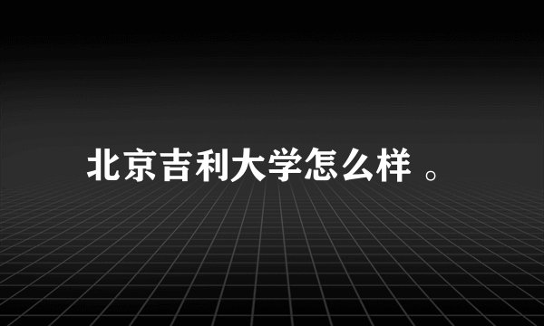 北京吉利大学怎么样 。