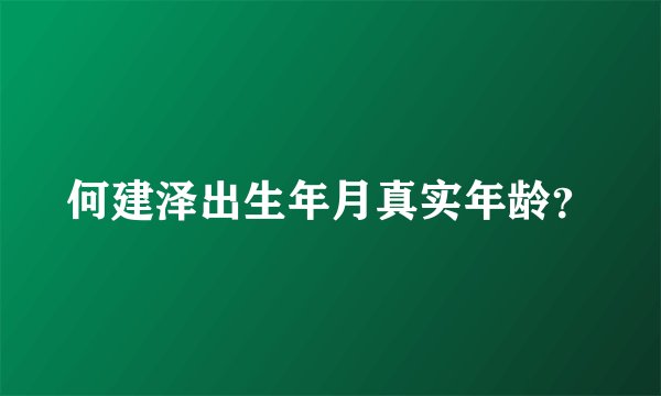 何建泽出生年月真实年龄？
