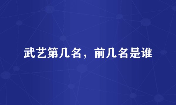 武艺第几名，前几名是谁