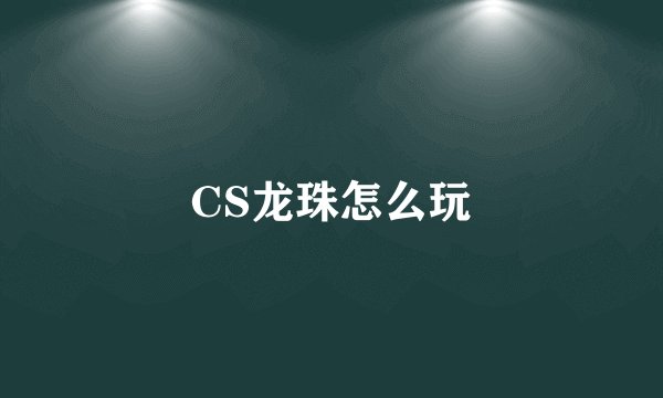 CS龙珠怎么玩