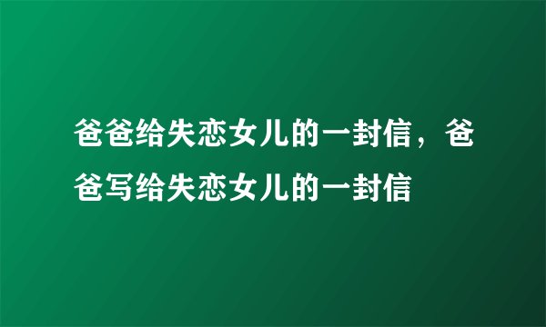 爸爸给失恋女儿的一封信，爸爸写给失恋女儿的一封信