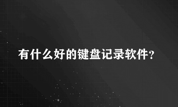 有什么好的键盘记录软件？