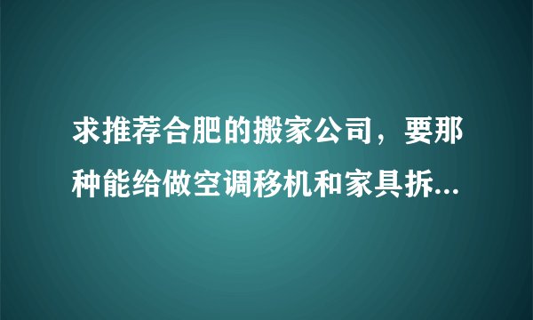 求推荐合肥的搬家公司，要那种能给做空调移机和家具拆组安装的，省事一些