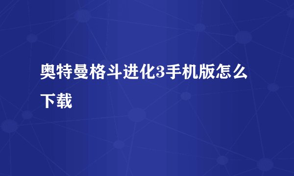 奥特曼格斗进化3手机版怎么下载