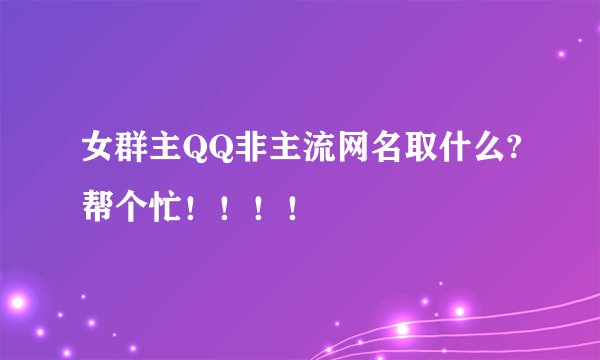 女群主QQ非主流网名取什么?帮个忙！！！！