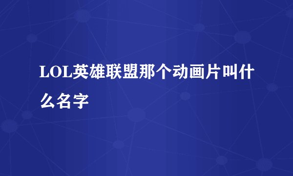 LOL英雄联盟那个动画片叫什么名字