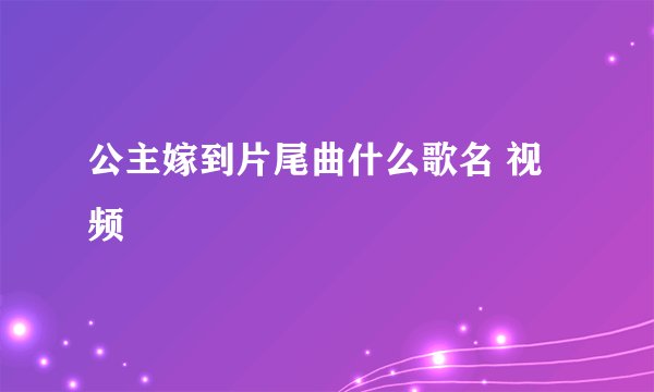 公主嫁到片尾曲什么歌名 视频