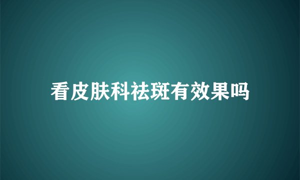 看皮肤科祛斑有效果吗