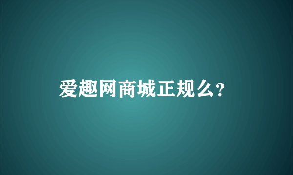 爱趣网商城正规么？
