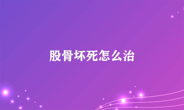 股骨坏死怎么治