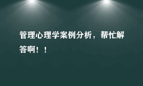 管理心理学案例分析，帮忙解答啊！！