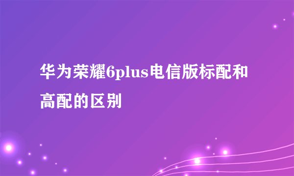 华为荣耀6plus电信版标配和高配的区别