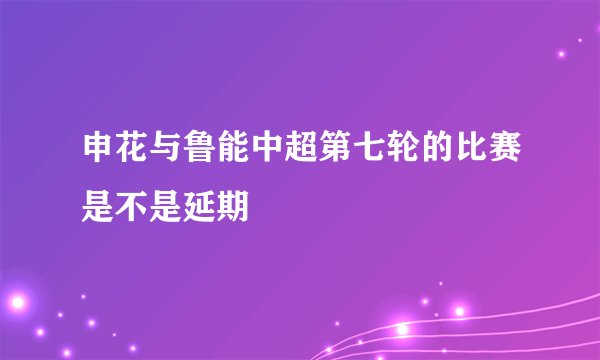 申花与鲁能中超第七轮的比赛是不是延期