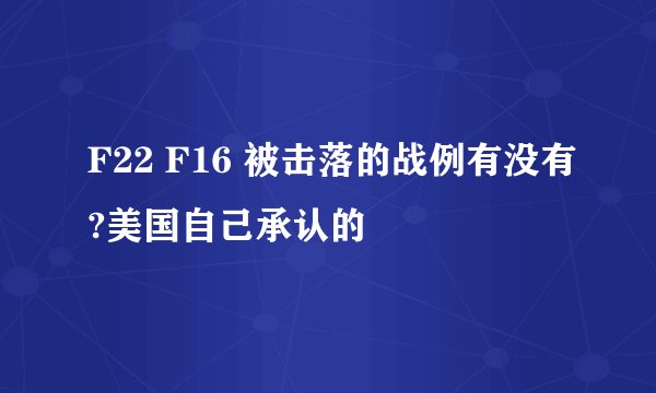 F22 F16 被击落的战例有没有?美国自己承认的