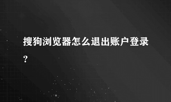 搜狗浏览器怎么退出账户登录？