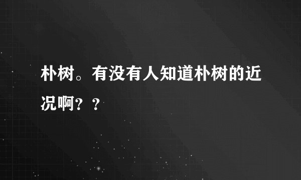 朴树。有没有人知道朴树的近况啊？？